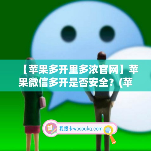 【苹果多开里多浓官网】苹果微信多开是否安全？(苹果微信多开是什么意思啊)