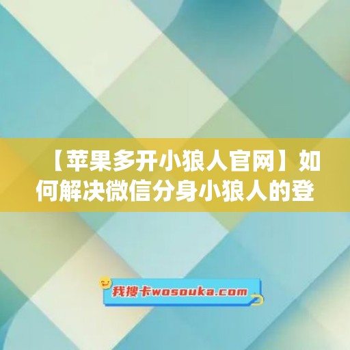 【苹果多开小狼人官网】如何解决微信分身小狼人的登录问题？(小狼人怎么了)