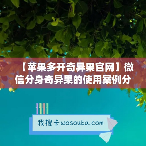 【苹果多开奇异果官网】微信分身奇异果的使用案例分享(奇异果tv可以登陆几个)