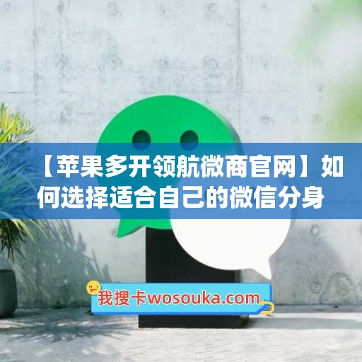 【苹果多开领航微商官网】如何选择适合自己的微信分身工具(苹果微信分身领航授权码)