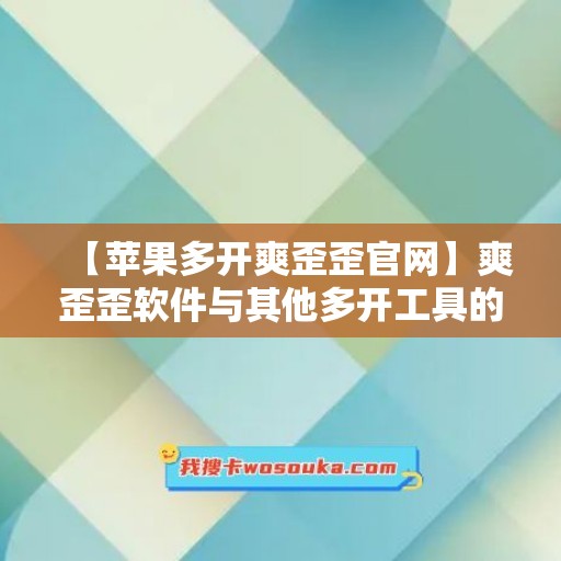 【苹果多开爽歪歪官网】爽歪歪软件与其他多开工具的对比