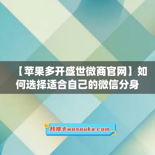 【苹果多开盛世微商官网】如何选择适合自己的微信分身工具(盛世微商1.0)