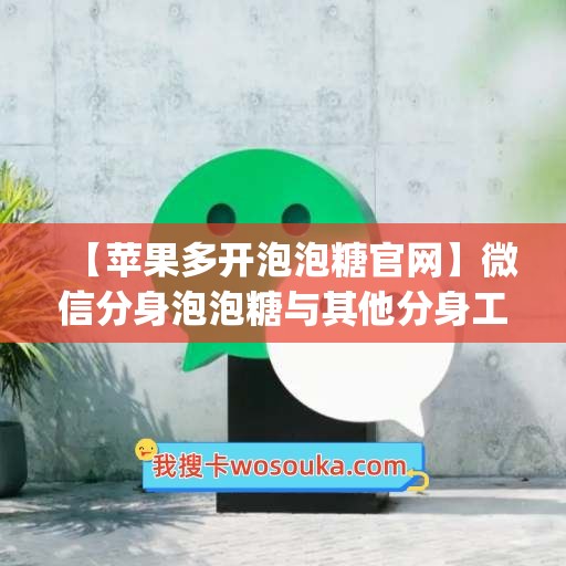 【苹果多开泡泡糖官网】微信分身泡泡糖与其他分身工具的对比(泡泡分身是什么游戏)