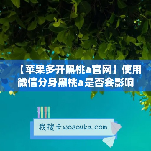 【苹果多开黑桃a官网】使用微信分身黑桃a是否会影响手机性能？(黑桃分身术吃了有什么用)