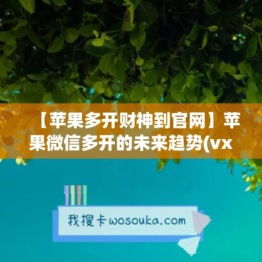 【苹果多开财神到官网】苹果微信多开的未来趋势(vx苹果多开)