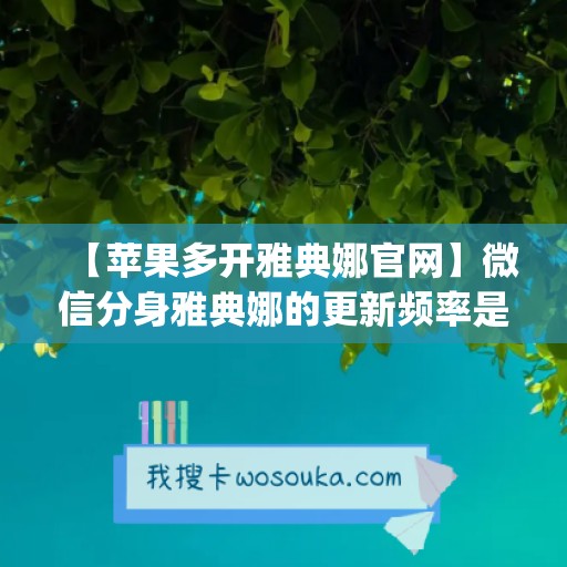 【苹果多开雅典娜官网】微信分身雅典娜的更新频率是怎样的？(雅典娜平台)