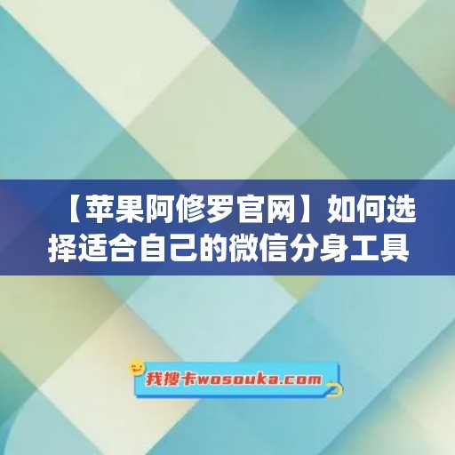 【苹果阿修罗官网】如何选择适合自己的微信分身工具(阿修罗微信小程序)