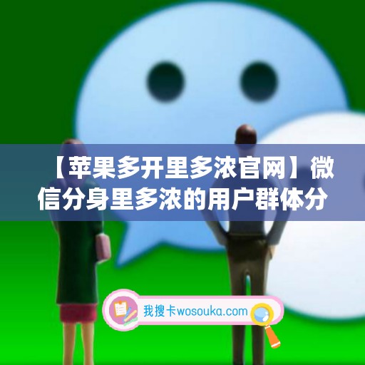 【苹果多开里多浓官网】微信分身里多浓的用户群体分析(多开分身苹果版ios下载免费2019)