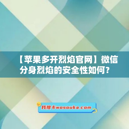 【苹果多开烈焰官网】微信分身烈焰的安全性如何？