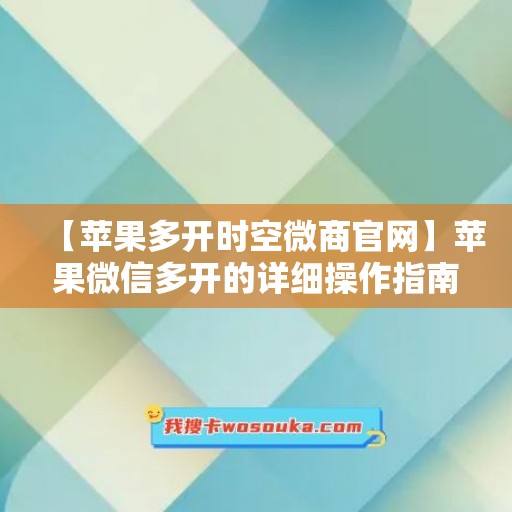 【苹果多开时空微商官网】苹果微信多开的详细操作指南