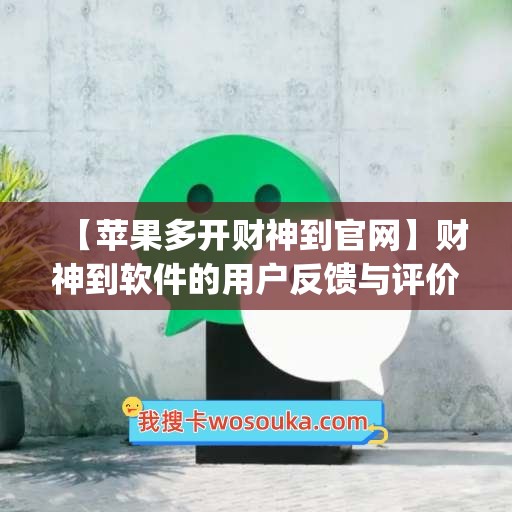 【苹果多开财神到官网】财神到软件的用户反馈与评价(财神到这些怎么开挂)