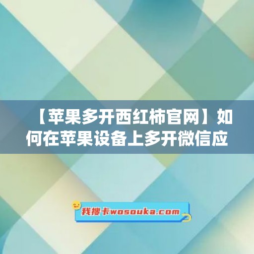 【苹果多开西红柿官网】如何在苹果设备上多开微信应用(上架版苹果微信多开)