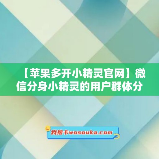 【苹果多开小精灵官网】微信分身小精灵的用户群体分析