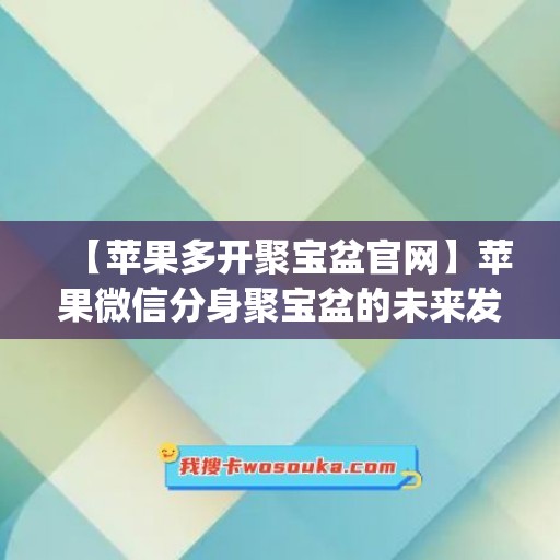 【苹果多开聚宝盆官网】苹果微信分身聚宝盆的未来发展趋势(微信聚宝盆pc)