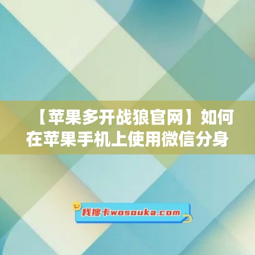 【苹果多开战狼官网】如何在苹果手机上使用微信分身功能(苹果怎么上微信分身)