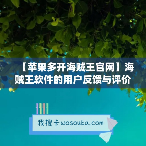 【苹果多开海贼王官网】海贼王软件的用户反馈与评价(海贼王苹果安卓可以一起玩吗)