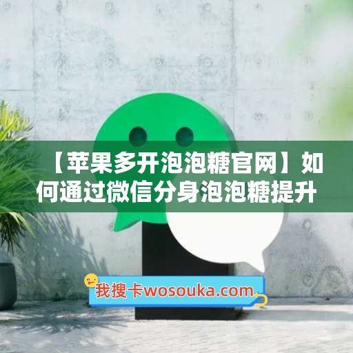 【苹果多开泡泡糖官网】如何通过微信分身泡泡糖提升工作效率？