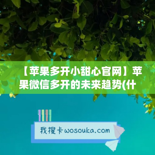 【苹果多开小甜心官网】苹果微信多开的未来趋势(什么是红色教育片)