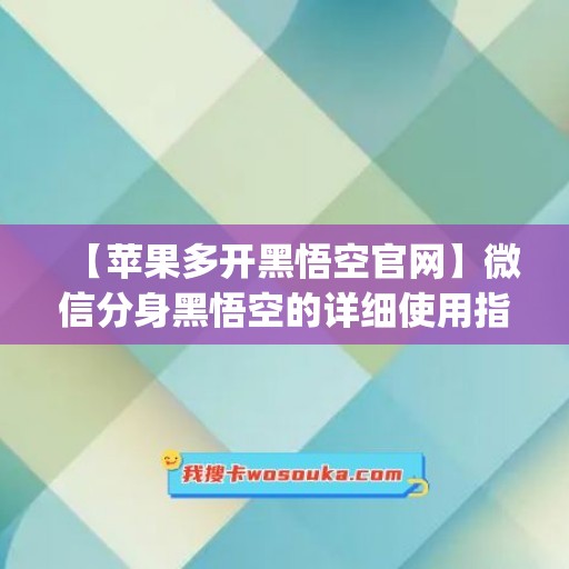 【苹果多开黑悟空官网】微信分身黑悟空的详细使用指南(悟空多开ios)