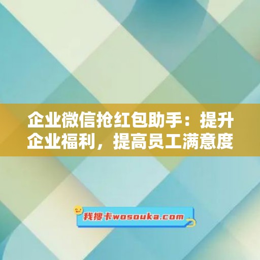 企业微信抢红包助手：提升企业福利，提高员工满意度！