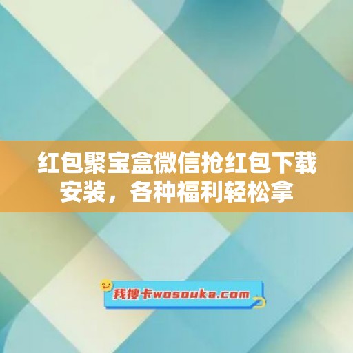 红包聚宝盒微信抢红包下载安装，各种福利轻松拿