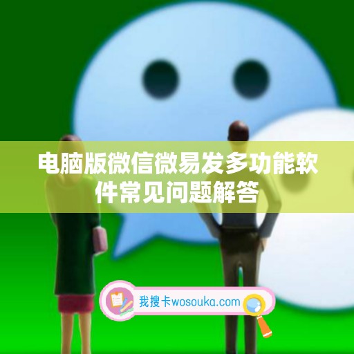 电脑版微信微易发多功能软件常见问题解答