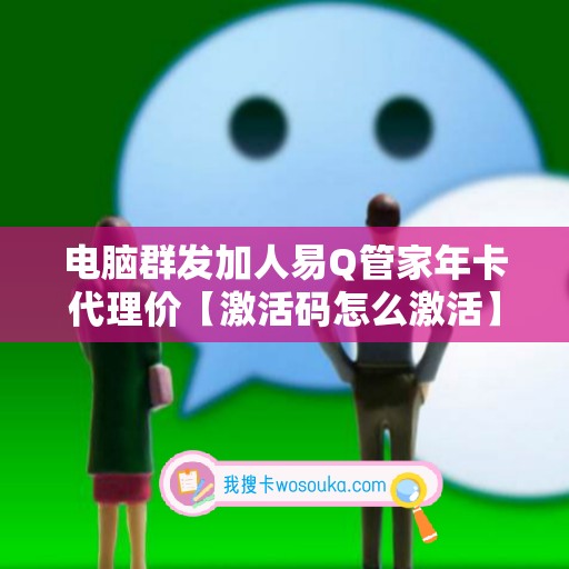 电脑群发加人易Q管家年卡代理价【激活码怎么激活】