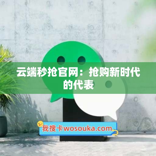 云端秒抢官网：抢购新时代的代表