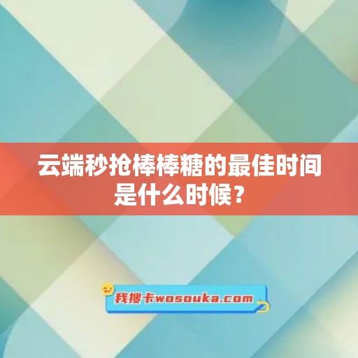 云端秒抢棒棒糖的最佳时间是什么时候？