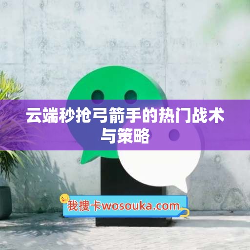 云端秒抢弓箭手的热门战术与策略