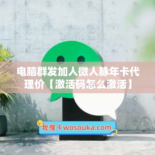 电脑群发加人微人脉年卡代理价【激活码怎么激活】