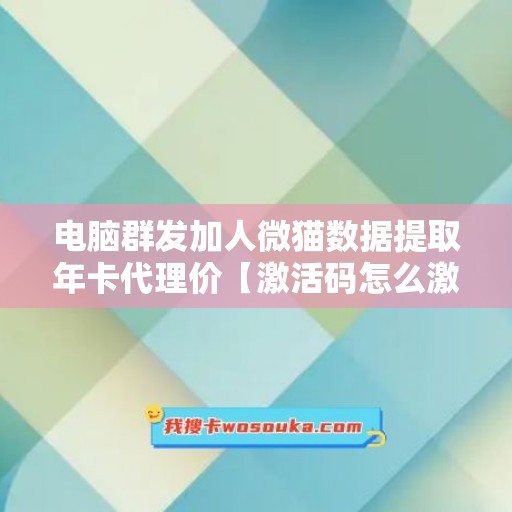 电脑群发加人微猫数据提取年卡代理价【激活码怎么激活】