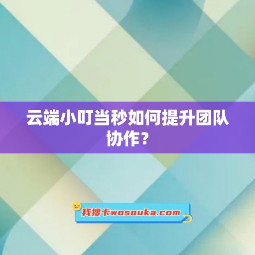 云端小叮当秒如何提升团队协作？