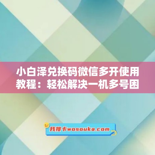 小白泽兑换码微信多开使用教程：轻松解决一机多号困扰