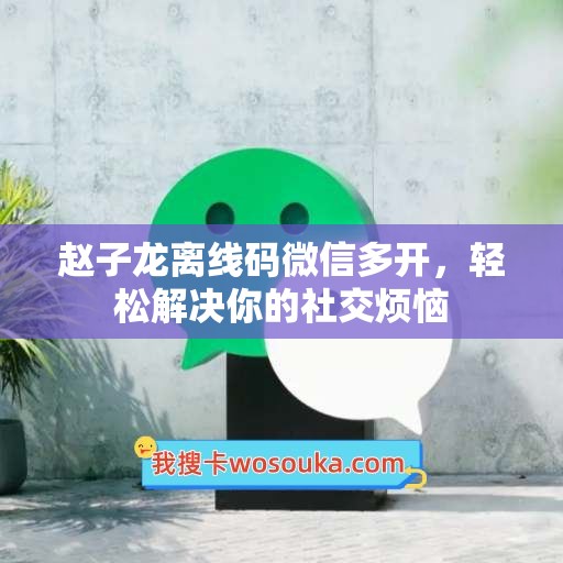 赵子龙离线码微信多开，轻松解决你的社交烦恼