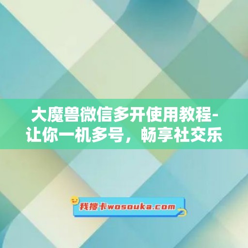 大魔兽微信多开使用教程-让你一机多号，畅享社交乐趣