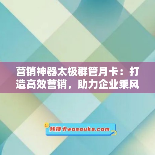 营销神器太极群管月卡：打造高效营销，助力企业乘风破浪！