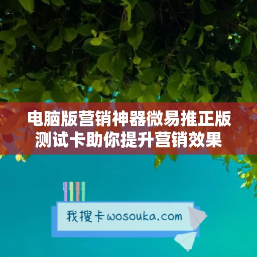 电脑版营销神器微易推正版测试卡助你提升营销效果