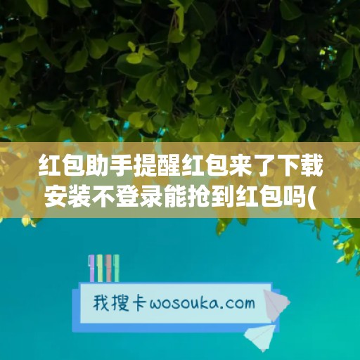 红包助手提醒红包来了下载安装不登录能抢到红包吗(红包助手下载安装)