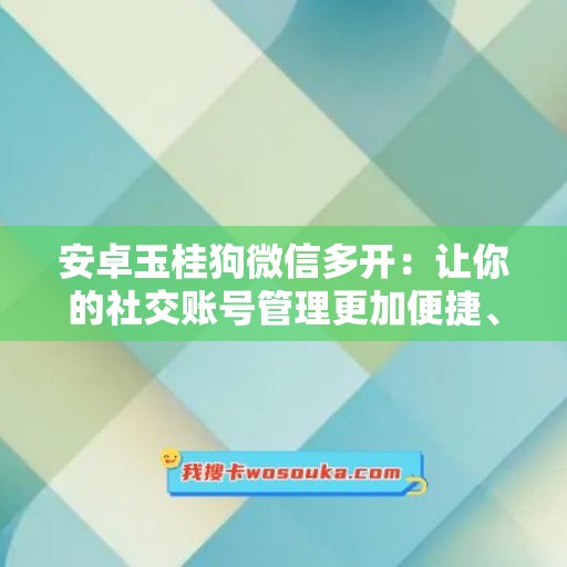 安卓玉桂狗微信多开：让你的社交账号管理更加便捷、高效与安全