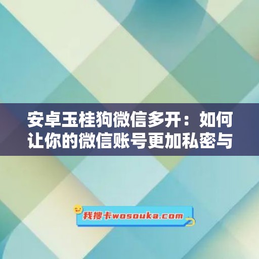 安卓玉桂狗微信多开：如何让你的微信账号更加私密与便捷