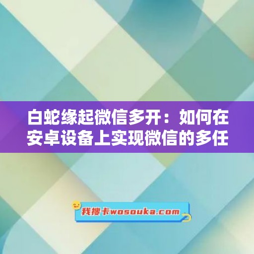 白蛇缘起微信多开：如何在安卓设备上实现微信的多任务处理