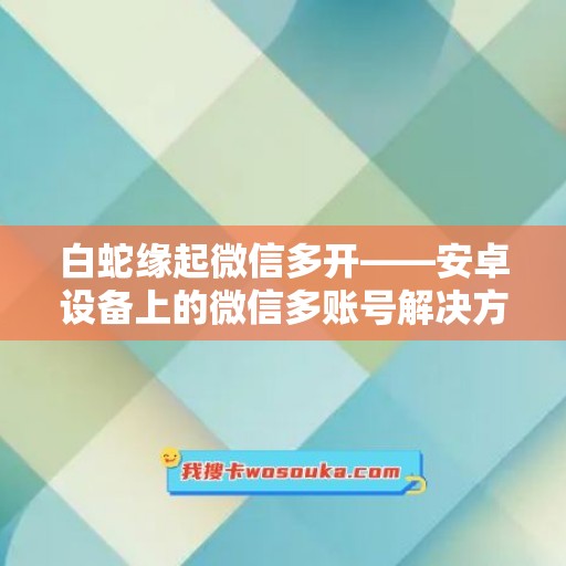 白蛇缘起微信多开——安卓设备上的微信多账号解决方案