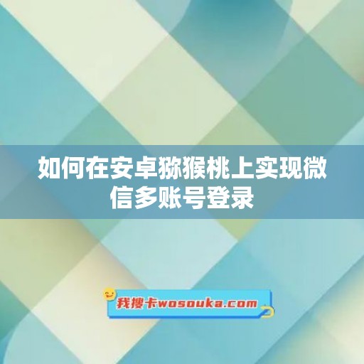 如何在安卓猕猴桃上实现微信多账号登录