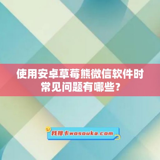 使用安卓草莓熊微信软件时常见问题有哪些？