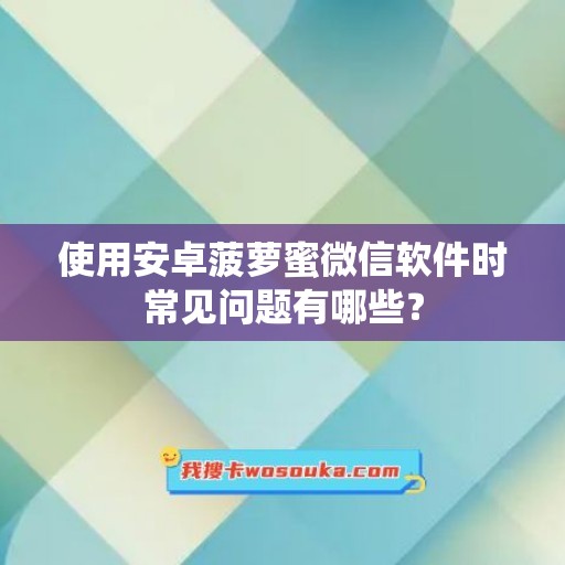 使用安卓菠萝蜜微信软件时常见问题有哪些？