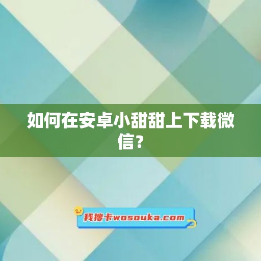 如何在安卓小甜甜上下载微信？