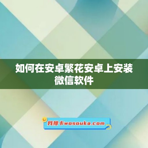 如何在安卓繁花安卓上安装微信软件