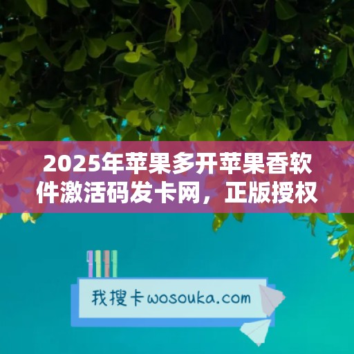 2025年苹果多开苹果香软件激活码发卡网，正版授权更可靠！