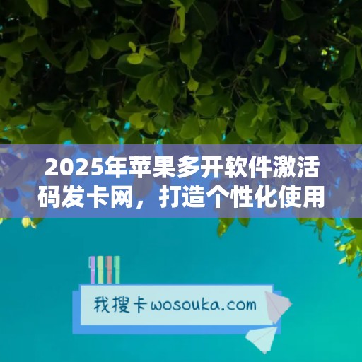 2025年苹果多开软件激活码发卡网，打造个性化使用体验！